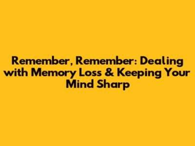 Remember, Remember: Dealing with Memory Loss & Keeping Your Mind Sharp