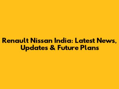 Renault Nissan India: Latest News, Updates & Future Plans