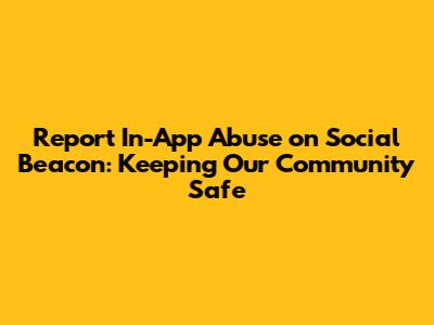 Report In-App Abuse on Social Beacon: Keeping Our Community Safe