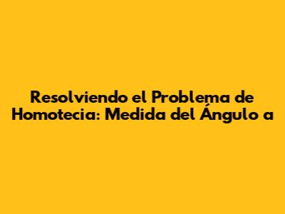 Resolviendo el Problema de Homotecia: Medida del Ángulo 'a'