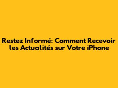 Restez Informé: Comment Recevoir les Actualités sur Votre iPhone