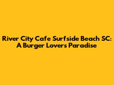 River City Cafe Surfside Beach SC: A Burger Lover's Paradise