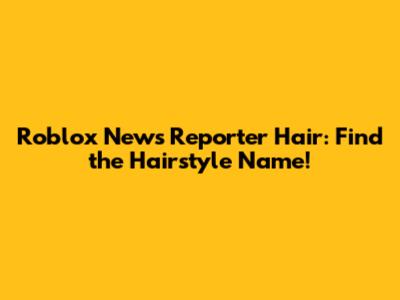 Roblox News Reporter Hair: Find the Hairstyle Name!