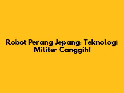 Robot Perang Jepang: Teknologi Militer Canggih!