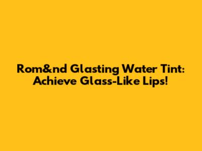 Rom&nd Glasting Water Tint: Achieve Glass-Like Lips!