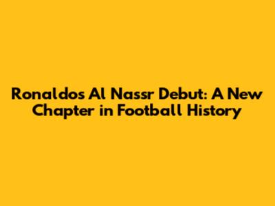 Ronaldo's Al Nassr Debut: A New Chapter in Football History