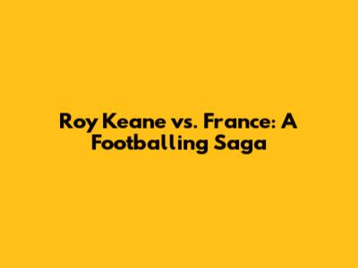 Roy Keane vs. France: A Footballing Saga