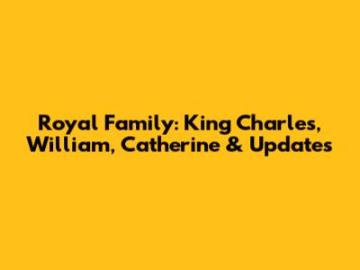 Royal Family: King Charles, William, Catherine & Updates