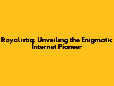 Royalistiq: Unveiling the Enigmatic Internet Pioneer
