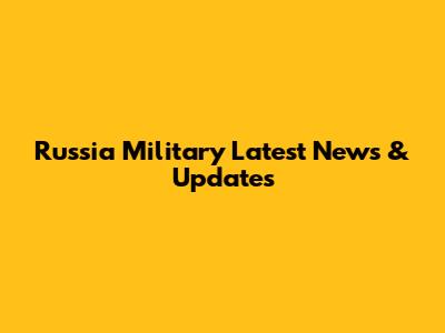 Russia Military Latest News & Updates