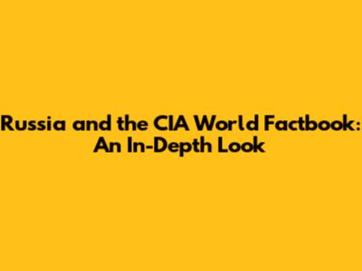 Russia and the CIA World Factbook: An In-Depth Look