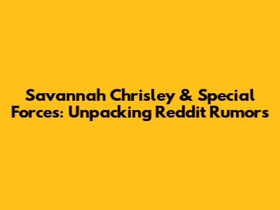 Savannah Chrisley & Special Forces: Unpacking Reddit Rumors
