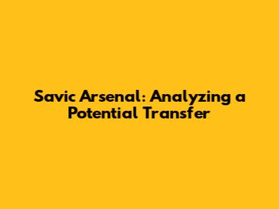 Savic Arsenal: Analyzing a Potential Transfer