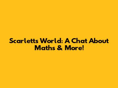 Scarlett's World: A Chat About Maths & More!