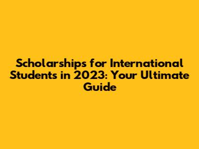 Scholarships for International Students in 2023: Your Ultimate Guide