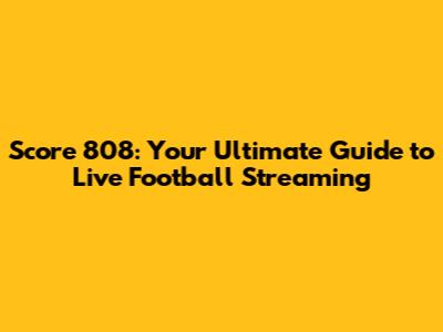 Score 808: Your Ultimate Guide to Live Football Streaming