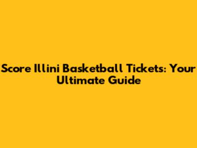 Score Illini Basketball Tickets: Your Ultimate Guide