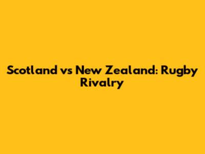 Scotland vs New Zealand: Rugby Rivalry