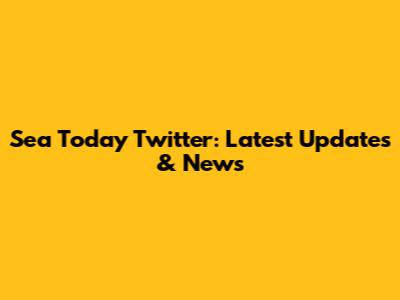 Sea Today Twitter: Latest Updates & News