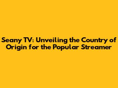 Seany TV: Unveiling the Country of Origin for the Popular Streamer