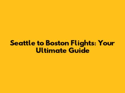 Seattle to Boston Flights: Your Ultimate Guide