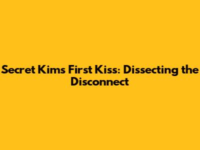 Secret Kim's First Kiss: Dissecting the Disconnect