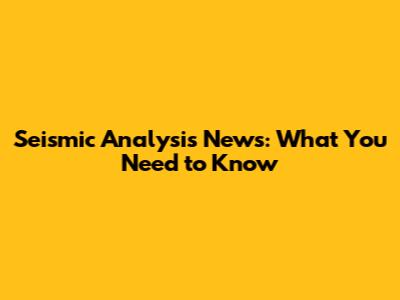 Seismic Analysis News: What You Need to Know