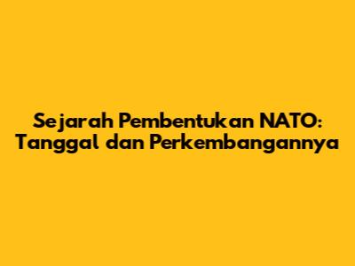 Sejarah Pembentukan NATO: Tanggal dan Perkembangannya