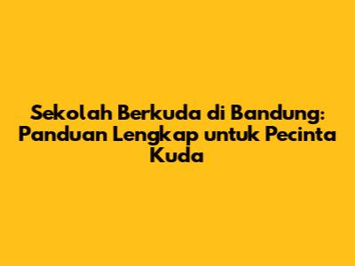 Sekolah Berkuda di Bandung: Panduan Lengkap untuk Pecinta Kuda