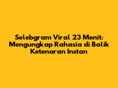 Selebgram Viral 23 Menit: Mengungkap Rahasia di Balik Ketenaran Instan