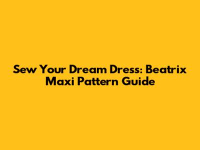 Sew Your Dream Dress: Beatrix Maxi Pattern Guide