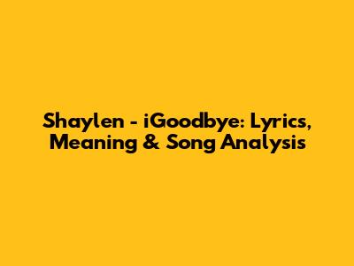 Shaylen - iGoodbye: Lyrics, Meaning & Song Analysis