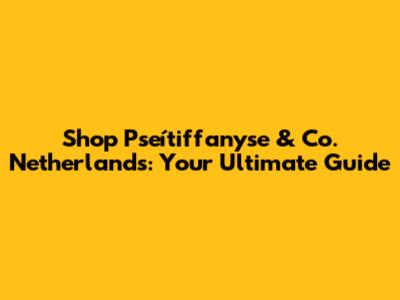 Shop Pseítiffanyse & Co. Netherlands: Your Ultimate Guide