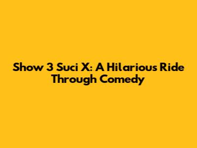 Show 3 Suci X: A Hilarious Ride Through Comedy