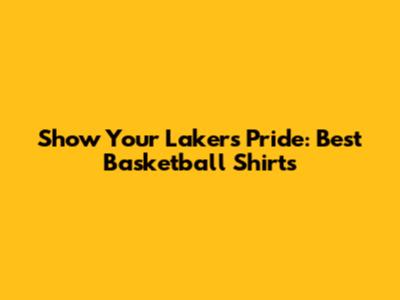 Show Your Lakers Pride: Best Basketball Shirts