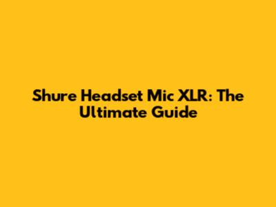 Shure Headset Mic XLR: The Ultimate Guide