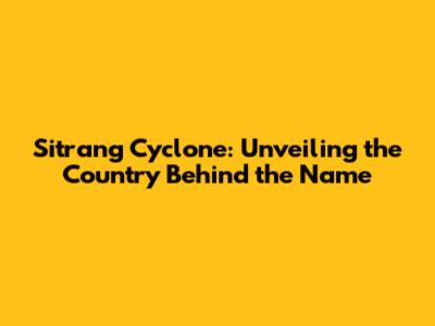 Sitrang Cyclone: Unveiling the Country Behind the Name