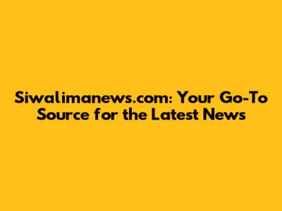 Siwalimanews.com: Your Go-To Source for the Latest News