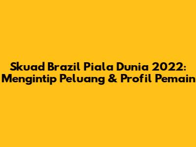 Skuad Brazil Piala Dunia 2022: Mengintip Peluang & Profil Pemain