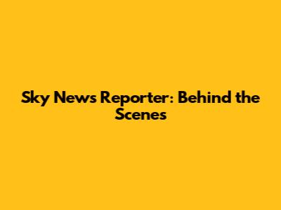 Sky News Reporter: Behind the Scenes