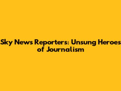 Sky News Reporters: Unsung Heroes of Journalism