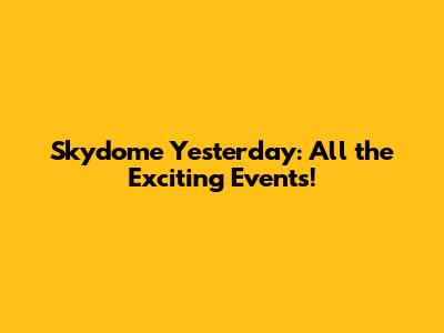 Skydome Yesterday: All the Exciting Events!