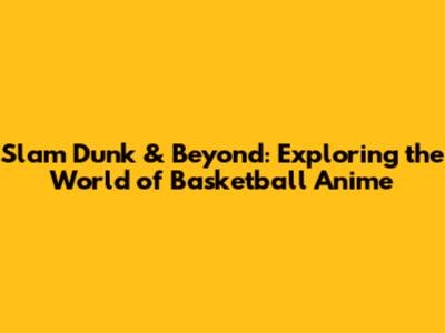 Slam Dunk & Beyond: Exploring the World of Basketball Anime