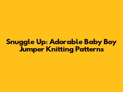 Snuggle Up: Adorable Baby Boy Jumper Knitting Patterns