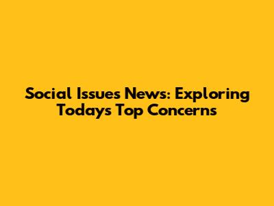 Social Issues News: Exploring Today's Top Concerns