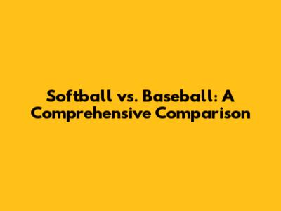 Softball vs. Baseball: A Comprehensive Comparison