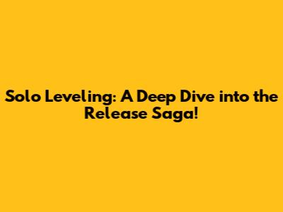 Solo Leveling: A Deep Dive into the Release Saga!