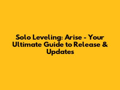 Solo Leveling: Arise - Your Ultimate Guide to Release & Updates