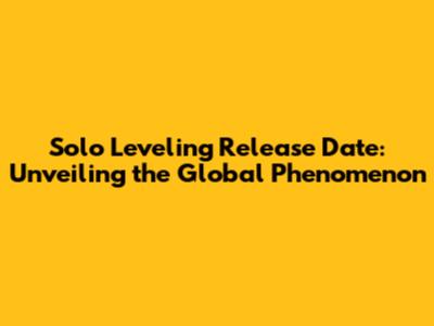 Solo Leveling Release Date: Unveiling the Global Phenomenon