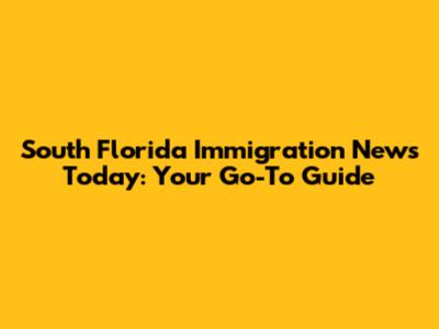 South Florida Immigration News Today: Your Go-To Guide
